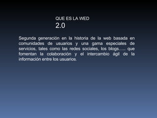 QUE ES LA WED  2.0 Segunda generación en la historia de la web basada en comunidades de usuarios y una gama especiales de ...