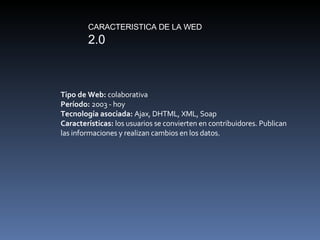 CARACTERISTICA DE LA WED  2.0 Tipo de Web:  colaborativa Período:  2003 - hoy Tecnología asociada:  Ajax, DHTML, XML, Soap...
