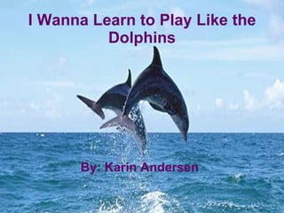 By: Karin Andersen I Wanna Learn to Play Like the Dolphins 
