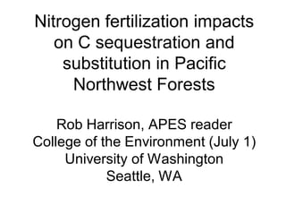 Nitrogen fertilization impacts
   on C sequestration and
    substitution in Pacific
     Northwest Forests

    Rob Harrison, APES reader
College of the Environment (July 1)
     University of Washington
            Seattle, WA
 