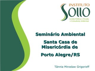 Seminário Ambiental Santa Casa de Misericórdia de  Porto Alegre/RS Tânnia Miroslaw Grigorieff 
