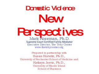 Domestic Violence New Perspectives Mark Roseman, Ph.D. Supreme Court Certified Family Mediator Executive Director, The Toby Center www.thetobycenter.org   Prepared in partnership with  Susan Horwitz, Ph.D.,  University of Rochester School of Medicine and  Kathryn Jervis, Ph.D.,  University of Rhode Island  School of Business 