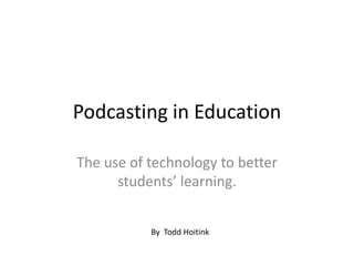 Podcasting in Education

The use of technology to better
      students’ learning.


           By Todd Hoitink
 