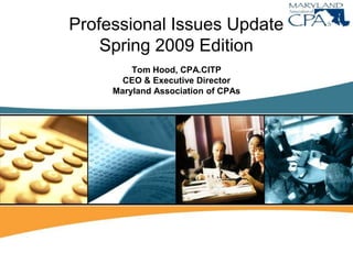 Professional Issues Update
    Spring 2009 Edition
         Tom Hood, CPA.CITP
       CEO & Executive Director
     Maryland Association of CPAs
 