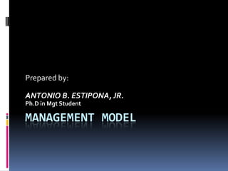 Prepared by:

ANTONIO B. ESTIPONA, JR.
Ph.D in Mgt Student

MANAGEMENT MODEL
 