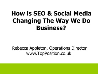 How is SEO & Social Media Changing The Way We Do Business?   Rebecca Appleton, Operations Director www.TopPosition.co.uk  