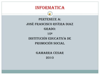 INFORMATICA PERTENECE A: José francisco Rivera Diaz GRADO: 10ª Institución Educativa de Promoción Social Gamarra Cesar 2010 