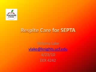 Respite Care for SEPTA Victoria Lake vlake@knights.ucf.edu 4/23/10 EEX 4242 