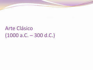 Arte Clásico(1000 a.C. – 300 d.C.)