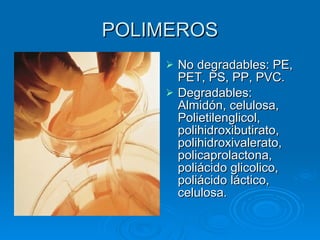 POLIMEROS
       No degradables: PE,
        PET, PS, PP, PVC.
       Degradables:
        Almidón, celulosa,
        Polietilenglicol,
        polihidroxibutirato,
        polihidroxivalerato,
        policaprolactona,
        poliácido glicolico,
        poliácido láctico,
        celulosa.
 