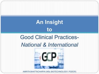 An Insight
to
Good Clinical Practices-
National & International
Aspect
AMRITA BHATTACHARYA (MSc BIOTECHNOLOGY, PGDCR)
 