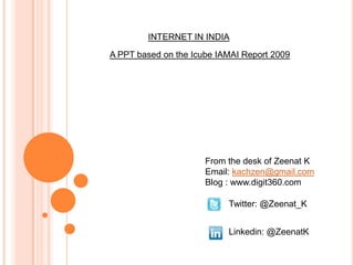 INTERNET IN INDIA A PPT based on the Icube IAMAI Report 2009 From the desk of Zeenat K Email: kachzen@gmail.com Blog : www.digit360.com Twitter: @Zeenat_K Linkedin: @ZeenatK 