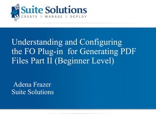 Understanding and Configuring  the FO Plug-in  for Generating PDF Files Part II (Beginner Level) Adena Frazer Suite Solutions 