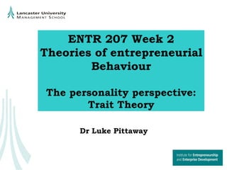 ENTR 207 Week 2 Theories of entrepreneurial Behaviour The personality perspective: Trait Theory Dr Luke Pittaway 