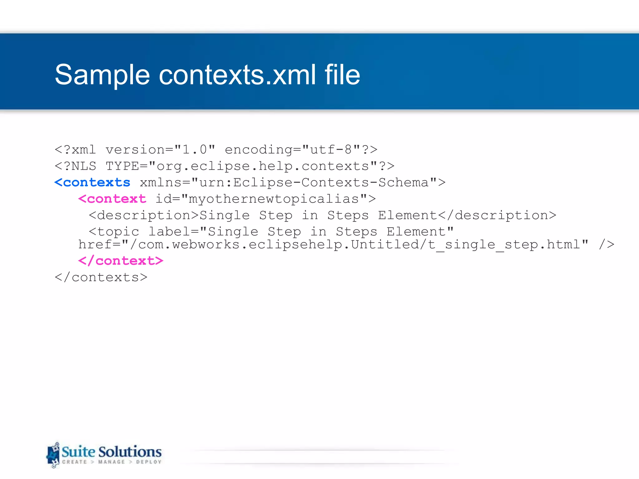 Sample contexts.xml file <?xml version=&quot;1.0&quot; encoding=&quot;utf-8&quot;?> <?NLS TYPE=&quot;org.eclipse.help.contexts&quot;?> <contexts  xmlns=&quot;urn:Eclipse-Contexts-Schema&quot;> <context  id=&quot;myothernewtopicalias&quot;> <description>Single Step in Steps Element</description> <topic label=&quot;Single Step in Steps Element&quot; href=&quot;/com.webworks.eclipsehelp.Untitled/t_single_step.html&quot; /> </context> </contexts > 