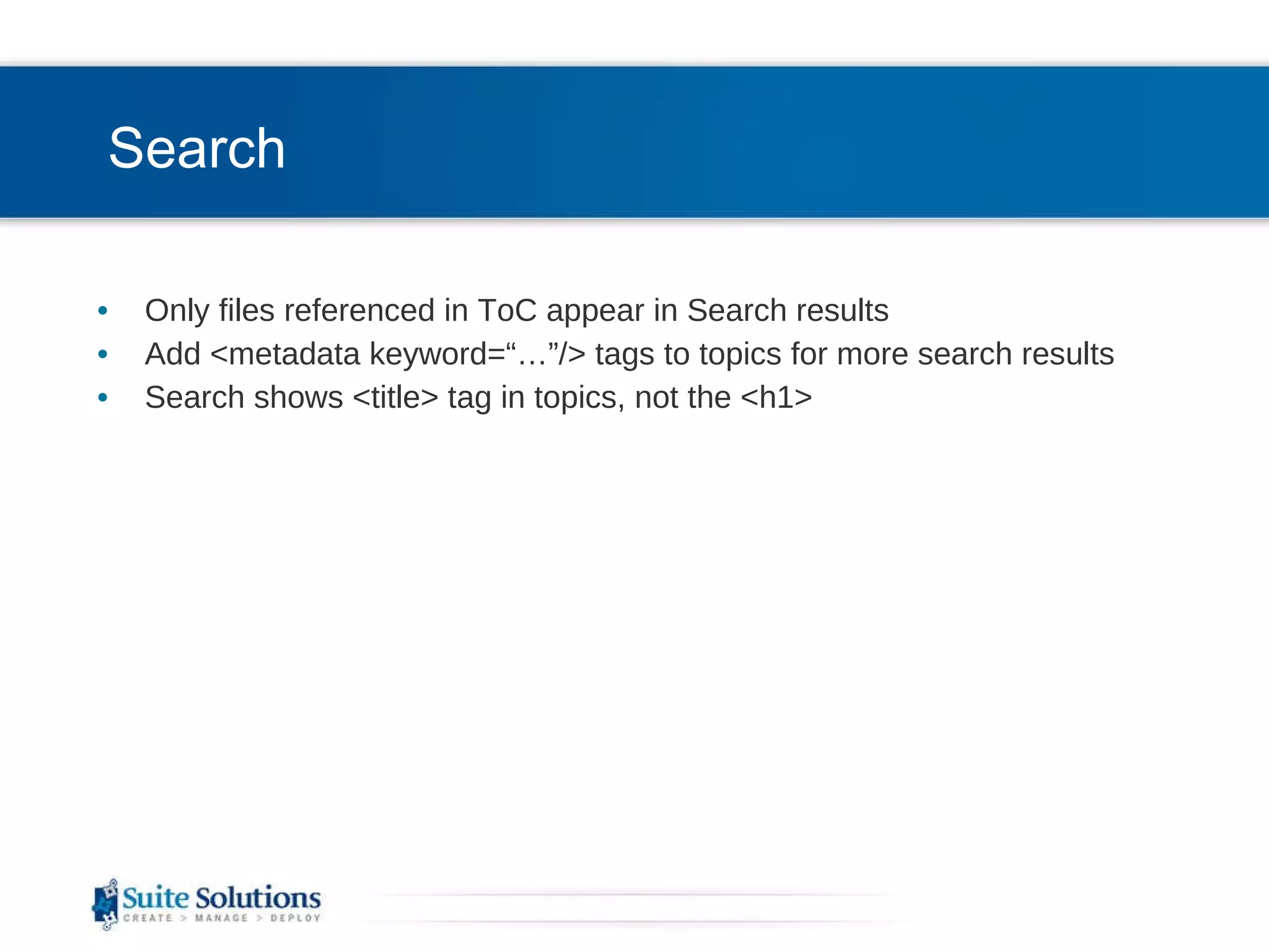 Search Only files referenced in ToC appear in Search results Add <metadata keyword=“…”/> tags to topics for more search results Search shows <title> tag in topics, not the <h1> 