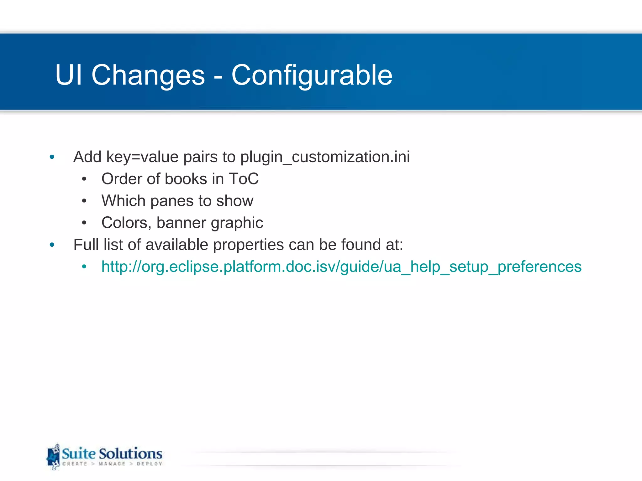 UI Changes - Configurable Add key=value pairs to plugin_customization.ini Order of books in ToC Which panes to show Colors, banner graphic Full list of available properties can be found at: http://org.eclipse.platform.doc.isv/guide/ua_help_setup_preferences.htm 