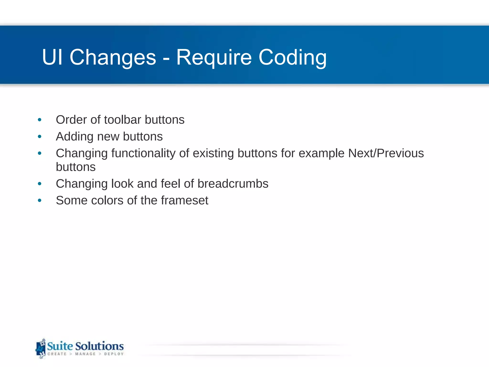 UI Changes - Require Coding Order of toolbar buttons Adding new buttons Changing functionality of existing buttons for example Next/Previous buttons Changing look and feel of breadcrumbs Some colors of the frameset 