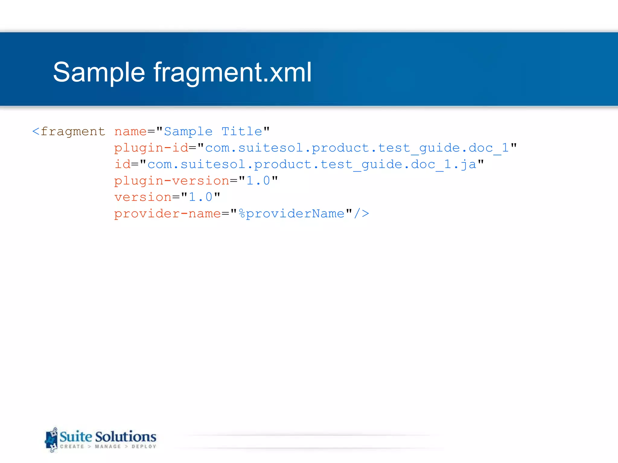 Sample fragment.xml < fragment   name =&quot; Sample Title &quot; plugin-id =&quot; com.suitesol.product.test_guide.doc_1 &quot; id =&quot; com.suitesol.product.test_guide.doc_1.ja &quot; plugin-version =&quot; 1.0 &quot; version =&quot; 1.0 &quot; provider-name =&quot; %providerName &quot; /> 