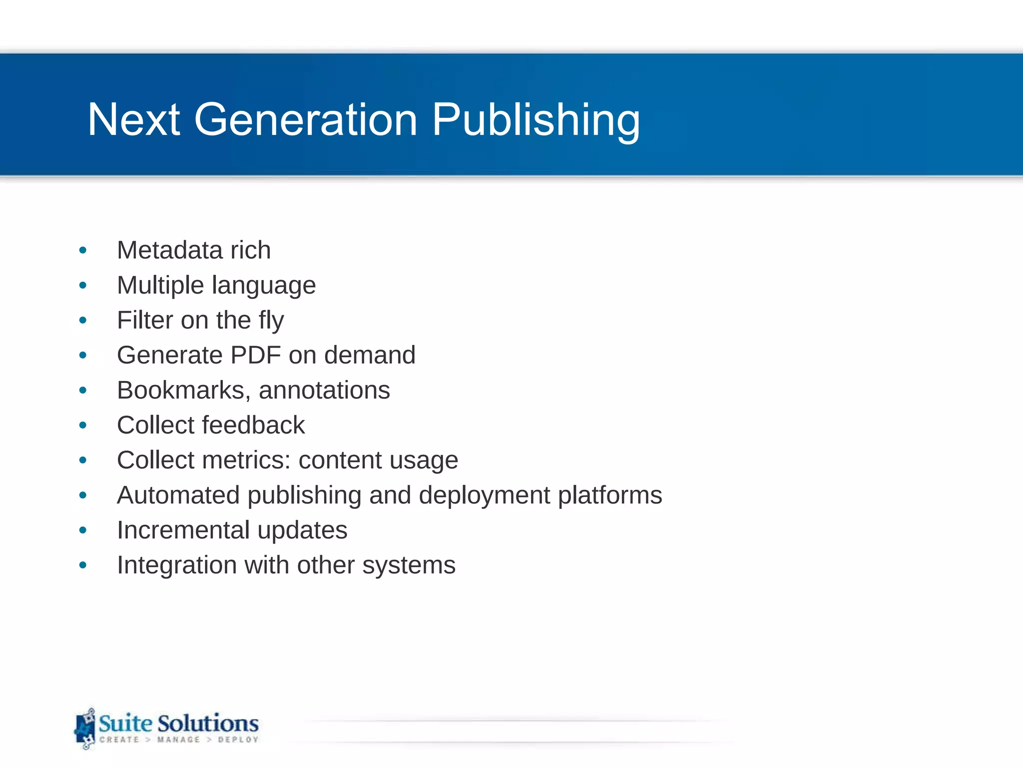 Next Generation Publishing Metadata rich Multiple language Filter on the fly Generate PDF on demand Bookmarks, annotations Collect feedback Collect metrics: content usage Automated publishing and deployment platforms Incremental updates Integration with other systems 