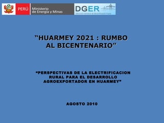“ HUARMEY 2021 : RUMBO AL BICENTENARIO” AGOSTO 2010 “ PERSPECTIVAS DE LA ELECTRIFICACION RURAL PARA EL DESARROLLO AGROEXPORTADOR EN HUARMEY”  