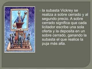 la subasta Vickrey se realiza a sobre cerrado y al segundo precio. A sobre cerrado significa que cada licitador escribe una sola oferta y la deposita en un sobre cerrado, ganando la subasta el que realice la puja más alta.