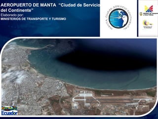 AEROPUERTO DE MANTA  “Ciudad de Servicios del Continente” Elaborado por: MINISTERIOS DE TRANSPORTE Y TURISMO  