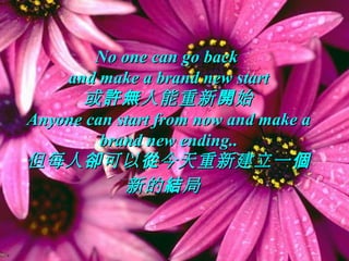 No one can go backNo one can go back
and make a brand new startand make a brand new start
或 人能重新 始許無 開或 人能重新 始許無 開
Anyone can start from now and make aAnyone can start from now and make a
brand new ending..brand new ending..
但每人 可以 今天重新建立一卻 從 個但每人 可以 今天重新建立一卻 從 個
新的 局結新的 局結
 