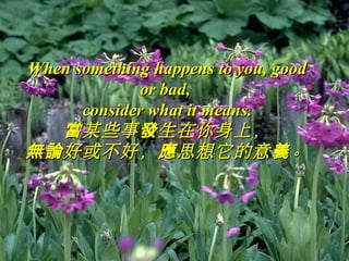 When something happens to you, goodWhen something happens to you, good
or bad,or bad,
consider what it meansconsider what it means..
某些事 生在你身上，當 發某些事 生在你身上，當 發
好或不好， 思想它的意 。無論 應 義好或不好， 思想它的意 。無論 應 義
 