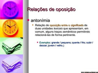 Relações de oposição antonímia Relação de  oposição entre o  significado  de duas unidades  lexicais  que apresentam, em comum, alguns traços  semânticos  permitindo relacioná-las de forma pertinente. Exemplos : grande / pequeno; quente / frio; subir / descer; jovem / velho.) www.vertentes.na-internet.com 