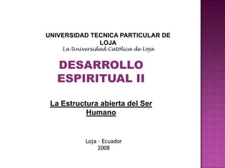 UNIVERSIDAD TECNICA PARTICULAR DE LOJA La Universidad Católica de Loja DESARROLLO ESPIRITUAL II La Estructura abierta del Ser Humano Loja – Ecuador 2008 