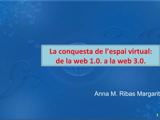 Anna M. Ribas Margarit La conquesta de l’espai virtual: de la web 1.0. a la web 3.0. 