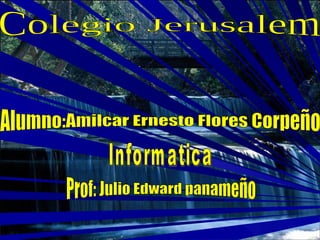 Colegio Jerusalem Alumno:Amilcar Ernesto Flores Corpeño Informatica Prof: Julio Edward panameño  