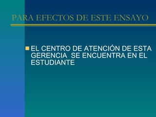 PARA EFECTOS DE ESTE ENSAYO  EL CENTRO DE ATENCIÓN DE ESTA GERENCIA  SE ENCUENTRA EN EL ESTUDIANTE  