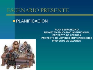 ESCENARIO PRESENTE  <ul><li>PLANIFICACIÓN  </li></ul>PLAN ESTRATEGICO PROYECTO EDUCATIVO INSTITUCIONAL PROYECTO DE LECTURA...