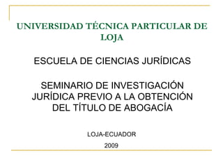 UNIVERSIDAD TÉCNICA PARTICULAR DE LOJA SEMINARIO DE INVESTIGACIÓN JURÍDICA PREVIO A LA OBTENCIÓN DEL TÍTULO DE ABOGACÍA LOJA-ECUADOR  2009 ESCUELA DE CIENCIAS JURÍDICAS 