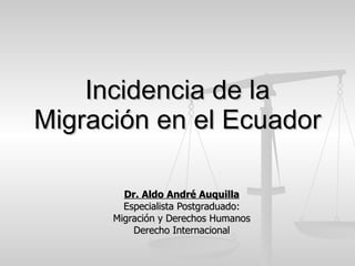 Incidencia de la Migración en el Ecuador Dr. Aldo André Auquilla Especialista Postgraduado: Migración y Derechos Humanos Derecho Internacional 
