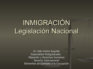 INMIGRACIÓN Legislación Nacional Dr. Aldo André Auquilla Especialista Postgraduado:  Migración y Derechos Humanos Derecho Internacional Elementos de Combate a la Corrupción 