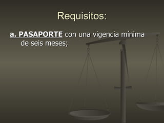 Requisitos:
a. PASAPORTE con una vigencia mínima
   de seis meses;
 