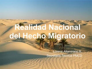 Realidad Nacional del Hecho Migratorio Lorena Altamirano R. Secretaria Técnica PMCD 