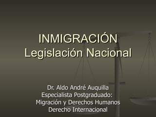 INMIGRACIÓN
Legislación Nacional

      Dr. Aldo André Auquilla
    Especialista Postgraduado:
  Migración y Derechos Humanos
      Derecho Internacional
 