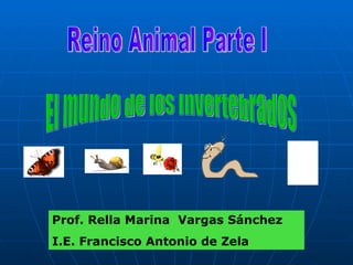 Reino Animal Parte I El mundo de los Invertebrados Prof. Rella Marina  Vargas Sánchez I.E. Francisco Antonio de Zela 