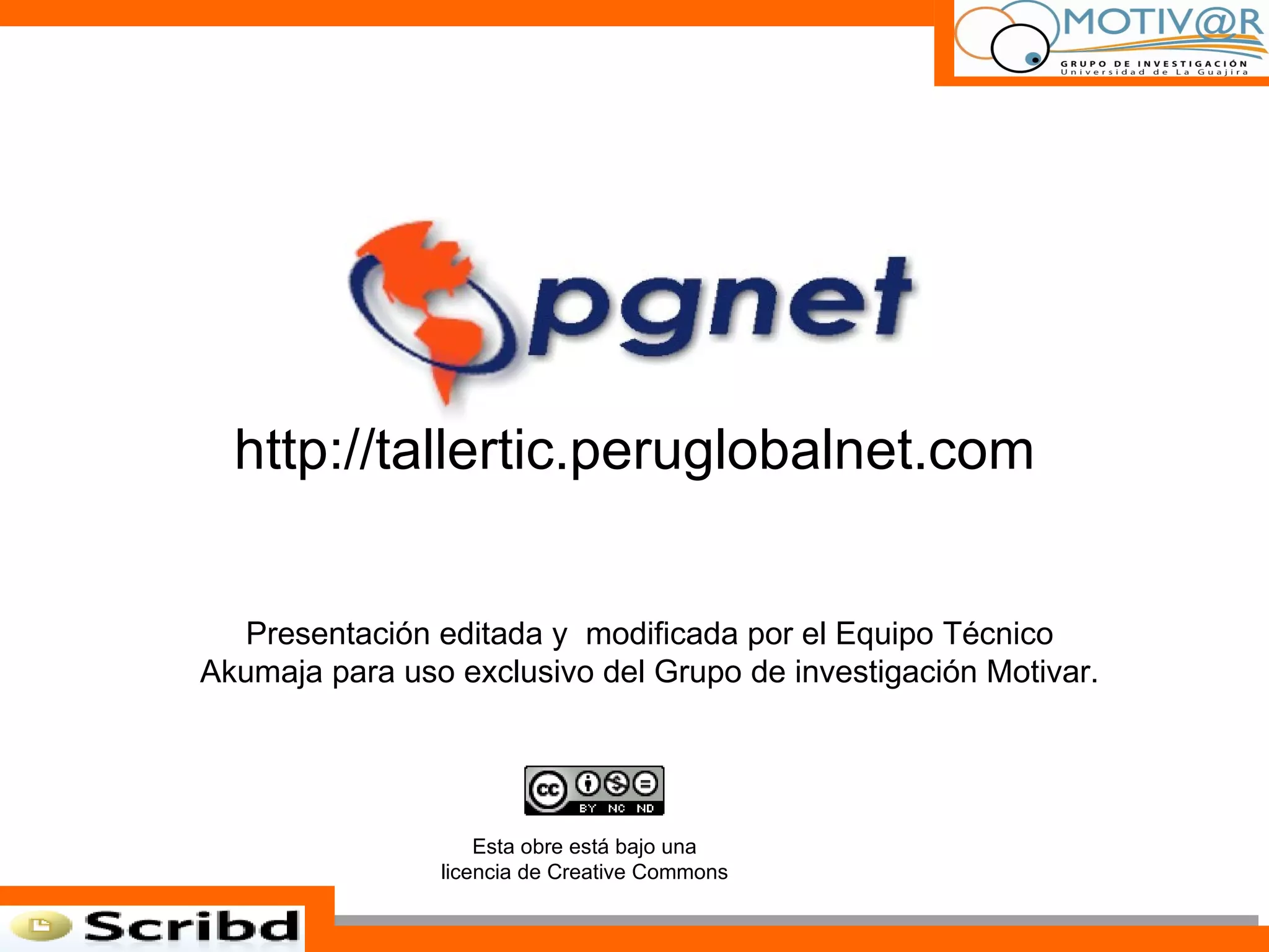 http://tallertic.peruglobalnet.com Presentación editada y  modificada por el Equipo Técnico Akumaja para uso exclusivo del Grupo de investigación Motivar. Esta obre está bajo una licencia de Creative Commons 