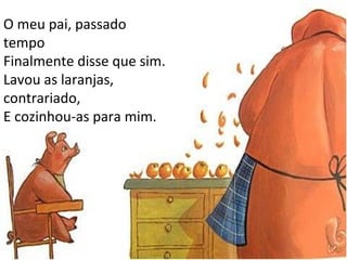 O meu pai, passado tempo Finalmente disse que sim. Lavou as laranjas, contrariado, E cozinhou-as para mim. 