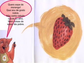 Quero sopa de morango! Que sou de gosto nobre. Não como cebola, couve ou alho, Nem coisas de sabor tão pobre. 