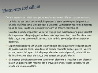 TINTA XINA:SETMANA FANTÀSTICADins aquest segon bloc de línia – color vam treballar durant uns dies la tinta xina a classe. La primera activitat va anar relacionada amb la setmana d’activitats extraordinàries que vam fer. Objectiu: Plasmar i retransmetre en un           paper les nostres emocions en cada una            de les activitats de la setmana extraordinària,           escollint quines activitats volíem           plasmar i quines no, i escollint el tipus de           muntatge que volíem fer amb aquest papers.En aquesta activitat vam treballar òbviament amb tinta xina, pinzells i paper.També vam incorporar algun element (a gust de cadascú), per a fer el muntatge final del nostre treball.