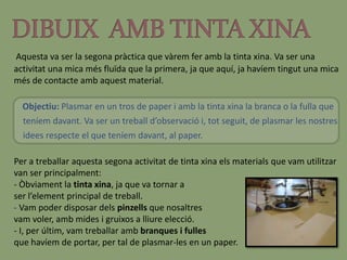 Conclusions     Al llarg d’aquesta activitat hem pogut anar descobrint forces coses desconegudes sobre la tinta xina, però sobre tot, sobre la línia i el traç.Quan utilitzem un pinzell, podem aplicar infinitats de gestos i de traços depenen del nostre objectiu. Hi ha un munt de pinzells, i és molt important tenir clar què et pot proporcionar cadascun d’ells en quant a traç i línia.També m’agradaria ressaltar la importància d’aquest treball en quan a expressió de pensaments. Penso que el fet de treballar amb aquests materials, ens ha permès obrir més la nostre ment i poder expressar el que realment nosaltres sentim, sense tenir que donar explicacions a ningú.Un altre punt que he après és la quantitat de traços que arribem a existir i que cadascuna pot tenir una interpretació per a cadascú.El fet d’embolicar els pensaments sobre la setmana d’activitats extraordinàries, ens ajuda a conèixer una mica la personalitat de la gent, ja que en funció de com els ha embolicat ens ajuda a veure com es sent i com vol guardar aquests pensaments i experiències.