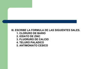 III. ESCRIBE LA FORMULA DE LAS SIGUIENTES SALES.
1. CLORURO DE BARIO
2. IODATO DE ZINC
3. FLUORURO DE CALCIO
4. TELURO PALADICO
5. ANTIMONIATO CESICO
 
