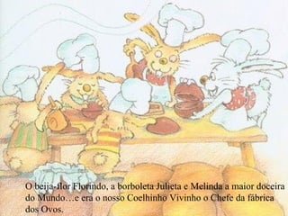 O beija-flor Florindo, a borboleta Julieta e Melinda a maior doceira do Mundo…e era o nosso Coelhinho Vivinho o Chefe da fábrica dos Ovos. 