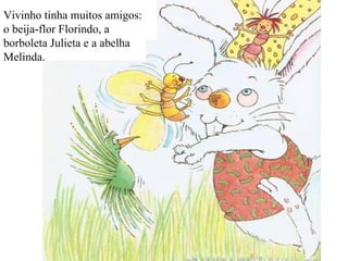 Vivinho tinha muitos amigos: o beija-flor Florindo, a borboleta Julieta e a abelha Melinda. 